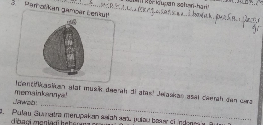 am kehidupan sehari-hari! 
3. Perhatikan gambar berikut! 
Identifikasikan alat musik daerah di atas! Jelaskan asal daerah dan cara 
memainkannya! 
_ 
Jawab: 
4. Pulau Sumatra merupakan salah satu pulau besar di Indonesia 
dibagi meniadi beberana