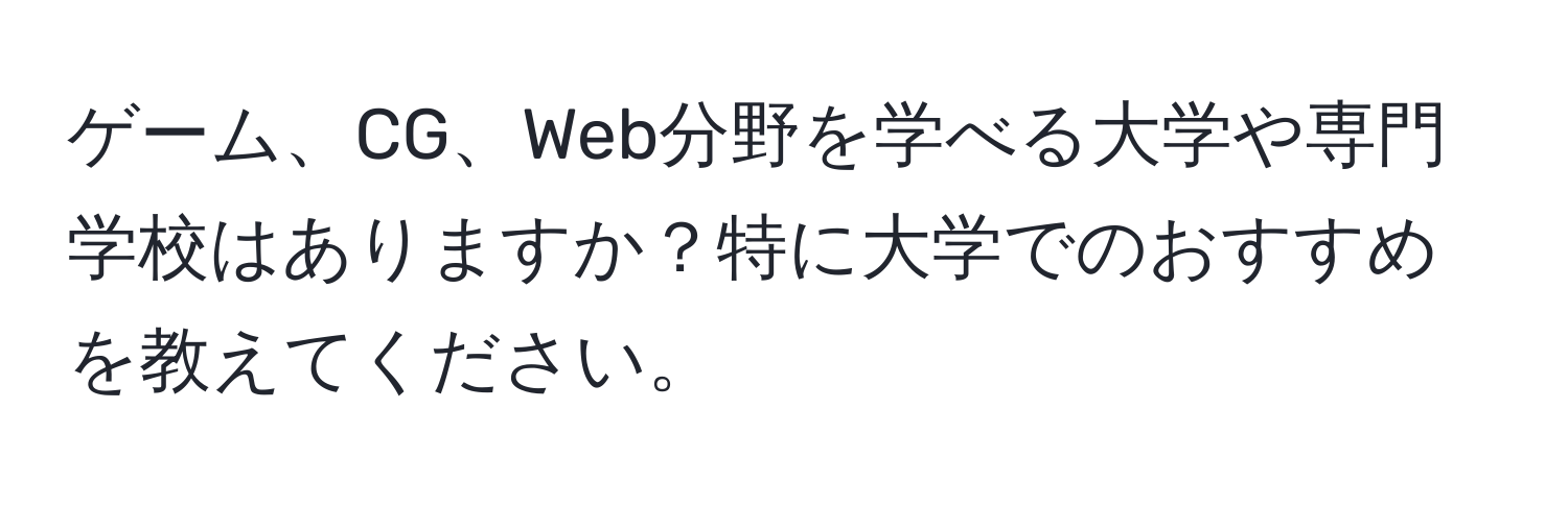 ゲーム、CG、Web分野を学べる大学や専門学校はありますか？特に大学でのおすすめを教えてください。