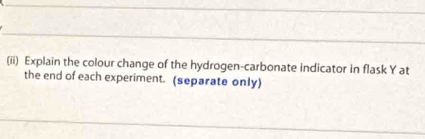 (ii) Explain the colour change of the hydrogen-carbonate indicator in flask Y at 
the end of each experiment. (separate only)