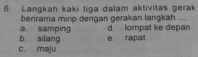 Langkah kaki tiga dalam aktivitas gerak
berirama mirip dengan gerakan langkah ....
a. samping d. lompat ke depan
b. silang e. rapat
c. maju