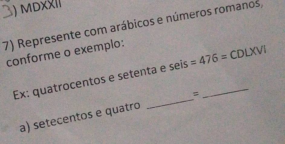 ) MDXXII
7) Represente com arábicos e números romanos,
conforme o exemplo:
_
Ex: quatrocentos e setenta e seis =476=CDLXVI _
=
a) setecentos e quatro