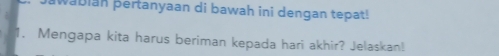 wabian pertanyaan di bawah ini dengan tepat! 
1. Mengapa kita harus beriman kepada hari akhir? Jelaskan!