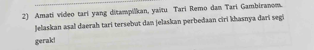 Amati video tari yang ditampilkan, yaitu Tari Remo dan Tari Gambiranom. 
Jelaskan asal daerah tari tersebut dan jelaskan perbedaan ciri khasnya dari segi 
gerak!