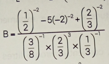 B=frac ( 1/2 )^-2-5(-2)^-2+( 2/3 )^-2( 3/8 )^-1* ( 2/3 )^3* ( 1/3 )^-1