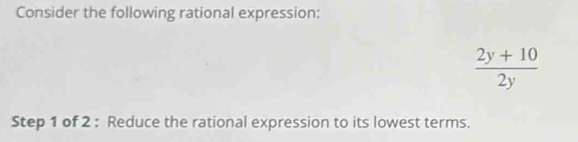 Consider the following rational expression:
 (2y+10)/2y 
Step 1 of 2 : Reduce the rational expression to its lowest terms.