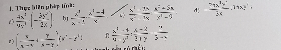 Thực hiện phép tính: 
a)  4x^2/9y^4 · (- 3y^3/2x ). b)  x^2/x-2 ·  (x^2-4)/x^3 . c)  (x^2-25)/x^2-3x : (x^2+5x)/x^2-9 . d) - 25x^2y^5/3x :15xy^2 、 
e) ( x/x+y + y/x-y )(x^2-y^2) f)  (x^2-4)/9-y^2 : (x-2)/3+y - 2/3-y 
ể só thể :