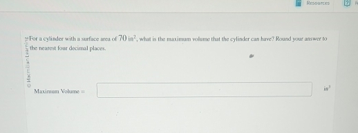 Resources 7 
For a cylinder with a surface area of 70in^2 , what is the maximum volume that the cylinder can have? Round your answer to 
= the nearest four decimal places 
□  
=Maximum Volume = =□ in^3