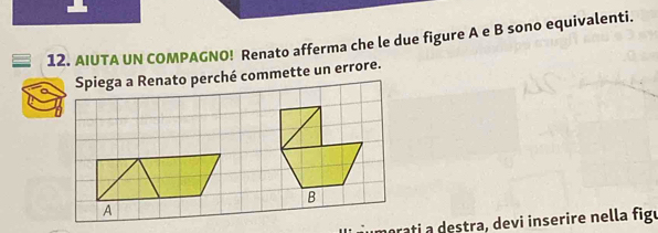 AIUTA UN COMPAGNO! Renato afferma che le due figure A e B sono equivalenti. 
Spiega a Renato perché commette un errore. 
rati a destra, devi inserire nella figu