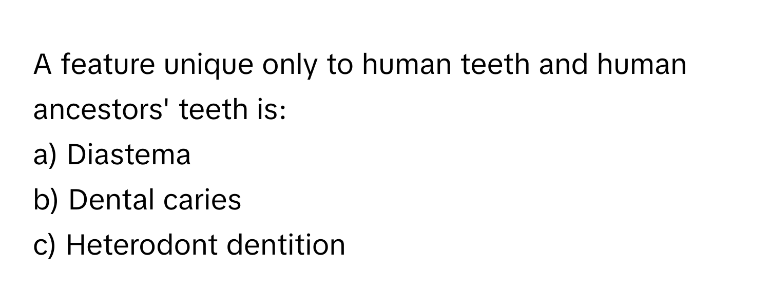 A feature unique only to human teeth and human ancestors' teeth is:

a) Diastema 
b) Dental caries 
c) Heterodont dentition