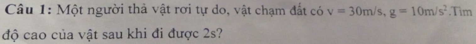 Một người thả vật rơi tự do, vật chạm đất có v=30m/s, g=10m/s^2.Tìm 
độ cao của vật sau khi đi được 2s?