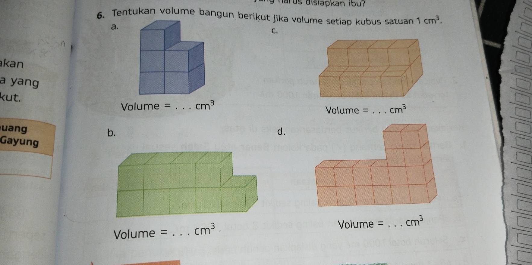 harus disiapkan ibu?
6. Tentukan volume bangun berikut jika volume setiap kubus satuan 1cm^3.
a.
C.
kan
a yang
kut.
Volume = _ cm^3
u
b.
d.
G
Volume = _ cm^3
Volume = _