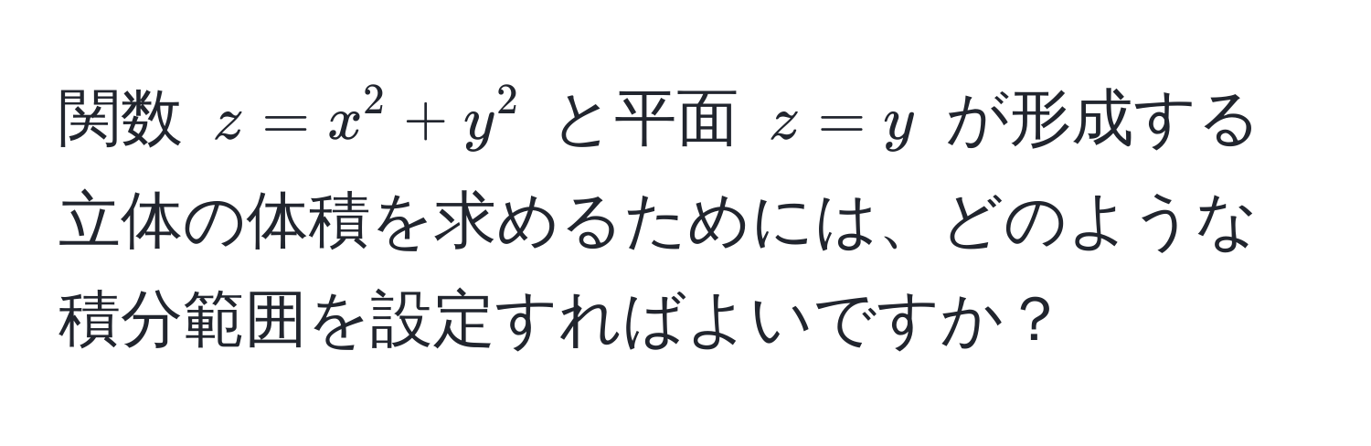 関数 $z = x^2 + y^2$ と平面 $z = y$ が形成する立体の体積を求めるためには、どのような積分範囲を設定すればよいですか？