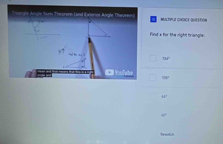 Trangle Angle Sum Theorem (and Exterior Angle Theorem)
MULTIPLE CHOICE QUESTION
Find x for the right triangle:
134°
mean and that means that this is a n YouTube
angle and
136°
44°
46°
Rewatch