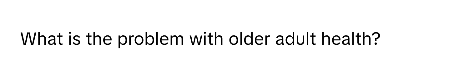 What is the problem with older adult health?