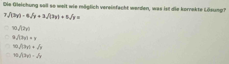 Die Gleichung soll so weit wie möglich vereinfacht werden, was ist die korrekte Lösung?
7sqrt((3y))-6sqrt(y)+3sqrt((3y))+5sqrt(y)=
10sqrt((2y))
9sqrt((3y))+y
10sqrt((3y))+sqrt(y)
10sqrt((3y))-sqrt(y)