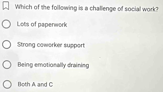 Which of the following is a challenge of social work?
Lots of paperwork
Strong coworker support
Being emotionally draining
Both A and C