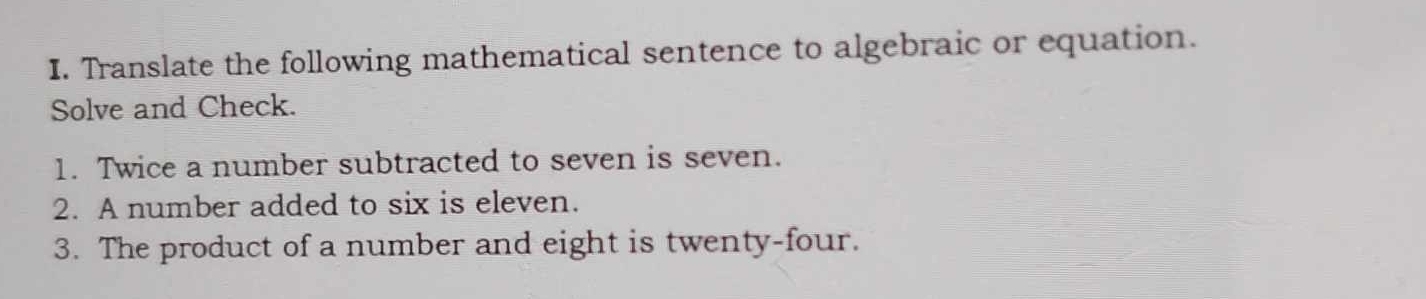 Translate the following mathematical sentence to algebraic or equation. 
Solve and Check. 
1. Twice a number subtracted to seven is seven. 
2. A number added to six is eleven. 
3. The product of a number and eight is twenty-four.