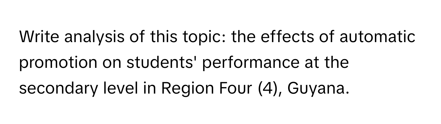 Write analysis of this topic: the effects of automatic promotion on students' performance at the secondary level in Region Four (4), Guyana.