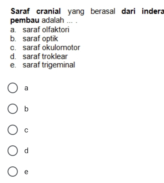 Saraf cranial yang berasal dari indera
pembau adalah ... .
a. saraf olfaktori
b. saraf optik
c. saraf okulomotor
d. saraf troklear
e. saraf trigeminal
a
b
C
d
e