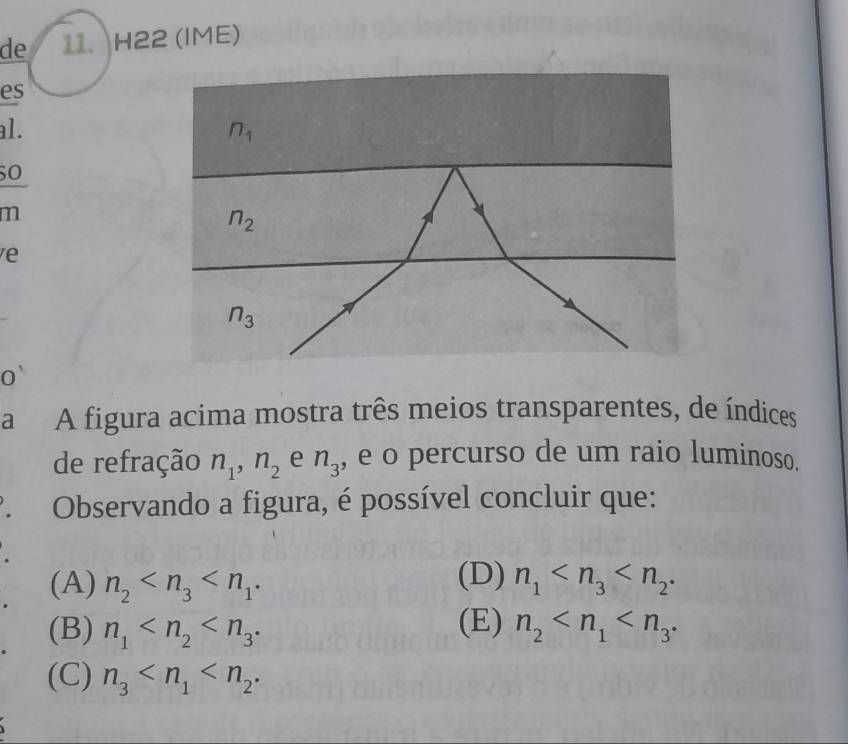 de 11. H22 (IME)
es
al. n_1
6O
m
n_2
e
n_3
o
a A figura acima mostra três meios transparentes, de índices
de refração n_1, n_2 e n_3 , e o percurso de um raio luminoso.
Observando a figura, é possível concluir que:
(A) n_2 . (D) n_1 .
(E)
(B) n_1 . n_2 .
(C) n_3