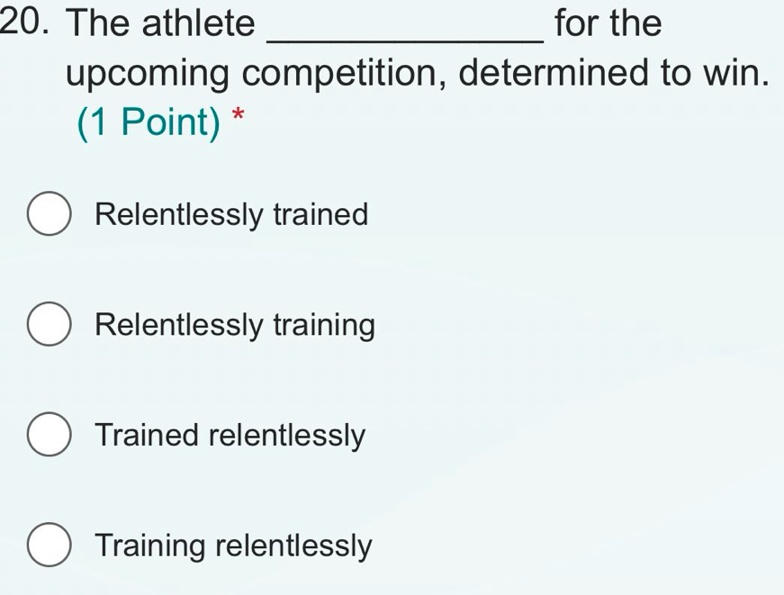 The athlete for the
_
upcoming competition, determined to win.
(1 Point) *
Relentlessly trained
Relentlessly training
Trained relentlessly
Training relentlessly