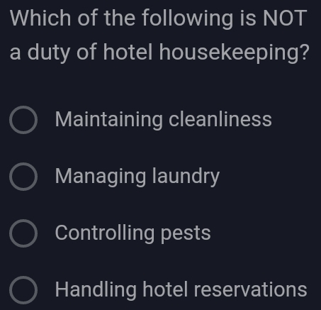 Which of the following is NOT
a duty of hotel housekeeping?
Maintaining cleanliness
Managing laundry
Controlling pests
Handling hotel reservations