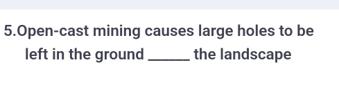 Open-cast mining causes large holes to be 
left in the ground _the landscape