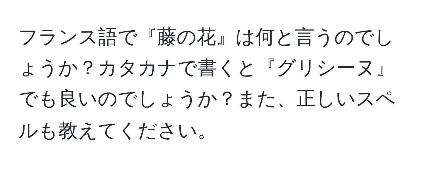 フランス語で『藤の花』は何と言うのでしょうか？カタカナで書くと『グリシーヌ』でも良いのでしょうか？また、正しいスペルも教えてください。