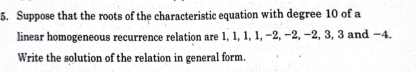 Suppose that the roots of the characteristic equation with degree 10 of a 
linear homogeneous recurrence relation are 1, 1, 1, 1, −2, −2, −2, 3, 3 and −4. 
Write the solution of the relation in general form.