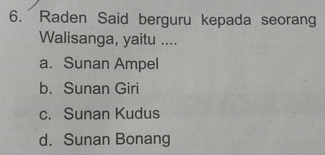 Raden Said berguru kepada seorang
Walisanga, yaitu ....
a. Sunan Ampel
b. Sunan Giri
c. Sunan Kudus
d. Sunan Bonang