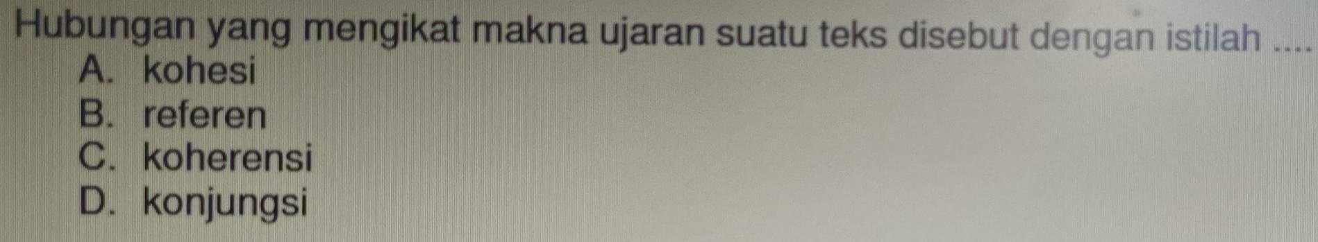 Hubungan yang mengikat makna ujaran suatu teks disebut dengan istilah_
A. kohesi
B. referen
C. koherensi
D. konjungsi