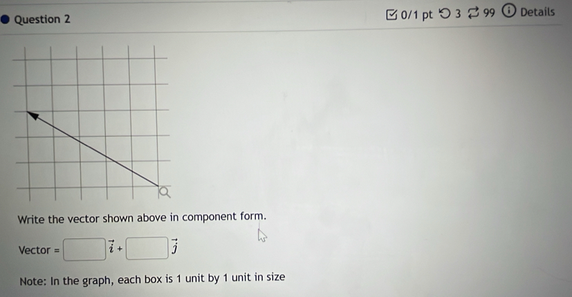 つ 3 99 Details 
Write the vector shown above in component form. 
Vector =□ vector i+□ vector j
Note: In the graph, each box is 1 unit by 1 unit in size