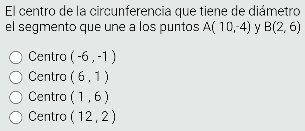 El centro de la circunferencia que tiene de diámetro
el segmento que une a los puntos A(10,-4) y B(2,6)
Centro (-6,-1)
Centro (6,1)
Centro (1,6)
Centro (12,2)