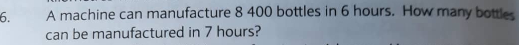 A machine can manufacture 8 400 bottles in 6 hours. How many bottles 
can be manufactured in 7 hours?