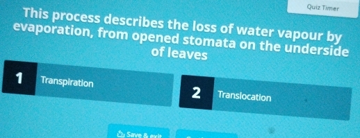 Quiz Timer 
This process describes the loss of water vapour by 
evaporation, from opened stomata on the underside 
of leaves 
1 Transpiration 2 Translocation 
O Save & exit