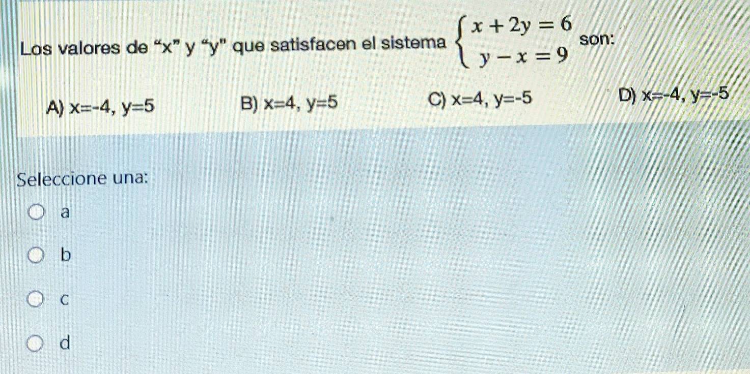 Los valores de “ x ” y “ y ” que satisfacen el sistema beginarrayl x+2y=6 y-x=9endarray. son:
A) x=-4, y=5 B) x=4, y=5 C) x=4, y=-5 D) x=-4, y=-5
Seleccione una:
a
b
C
d