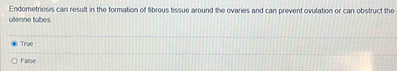Endometriosis can result in the formation of fibrous tissue around the ovaries and can prevent ovulation or can obstruct the
uterine tubes.
True
False