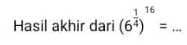 Hasil akhir dari (6^(frac 1)4)^16= _