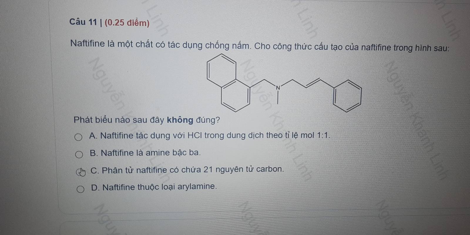 Naftifine là một chất có tác dụng chống nắm. Cho công thức cấu tạo của naftifine trong hình sau:
Phát biểu nào sau đây không đúng?
A. Naftifine tác dụng với HCI trong dung dịch theo tỉ lệ mol 1:1.
B. Naftifine là amine bậc ba.
C. Phân tử naftifine có chứa 21 nguyên tử carbon.
D. Naftifine thuộc loại arylamine.