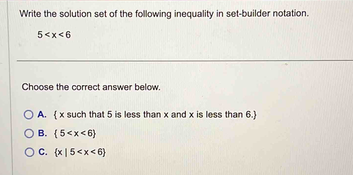 Write the solution set of the following inequality in set-builder notation.
5
Choose the correct answer below.
A.  x such that 5 is less than x and x is less than 6.
B.  5
C.  x|5