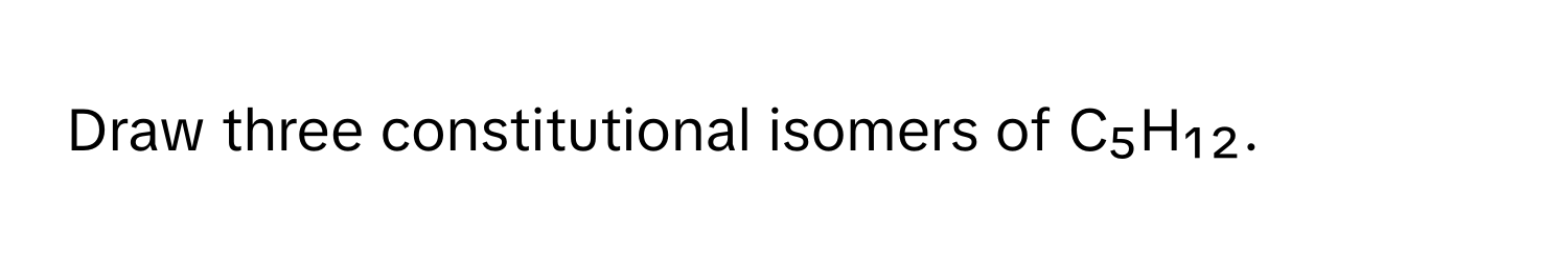 Draw three constitutional isomers of C₅H₁₂.