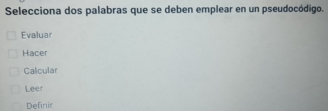 Selecciona dos palabras que se deben emplear en un pseudocódigo.
Evaluar
Hacer
Calcular
Leer
Definir