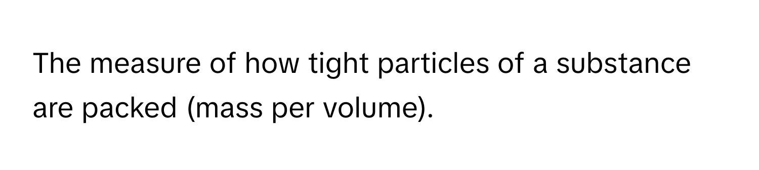 The measure of how tight particles of a substance are packed (mass per volume).