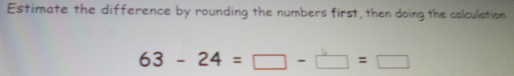 Estimate the difference by rounding the numbers first, then doing the colculation
63-24=□ -□ =□