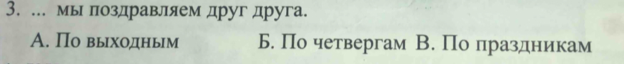 мы πоздравляем друг друга.
A. По выходньм Б. По четвергам В. По праздникам