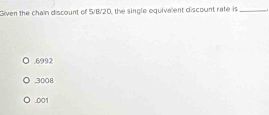 Given the chain discount of 5/8/20, the single equivalent discount rate is_
, 6992 . 3008 . 001