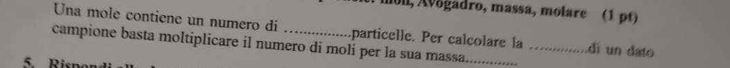 lull, Avogadro, massa, molare (1 pt) 
Una mole contiene un numero di particelle. Per calcolare la _dí un dato 
campione basta moltiplicare il numero di moli per la sua massa._ 
5. Ris