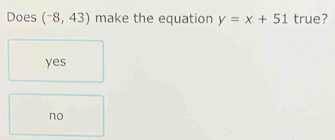 Does (^-8,43) make the equation y=x+51 true?
yes
no