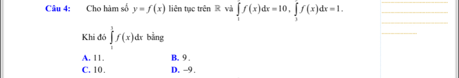 Cho hàm số y=f(x) liên tục trên R và ∈tlimits _1^2f(x)dx=10, ∈tlimits _3^2f(x)dx=1. __
_
Khi đó ∈tlimits _1^3f(x)dx bằng
_
A. 11. B. 9.
C. 10. D. -9.