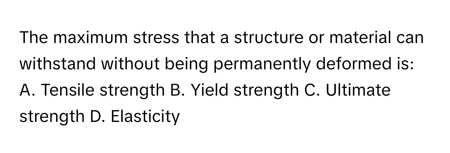 The maximum stress that a structure or material can withstand without being permanently deformed is:

A. Tensile strength B. Yield strength C. Ultimate strength D. Elasticity